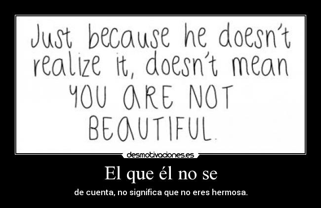 El que él no se - de cuenta, no significa que no eres hermosa.