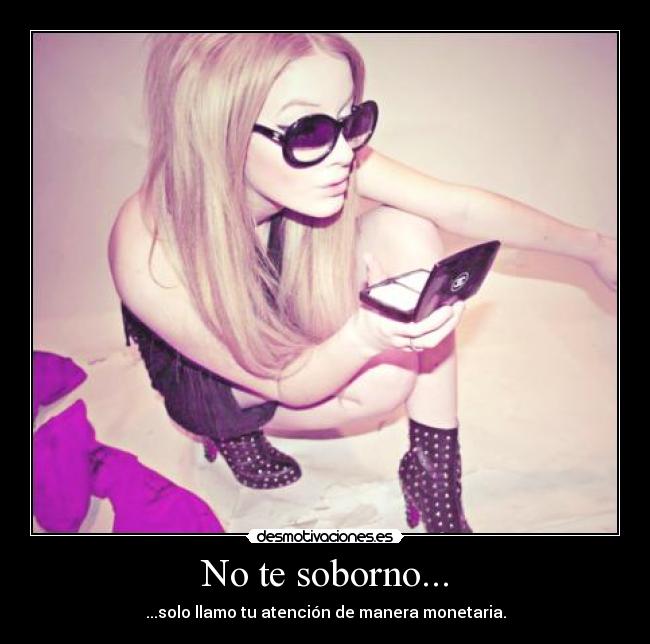 No te soborno... - ...solo llamo tu atención de manera monetaria.