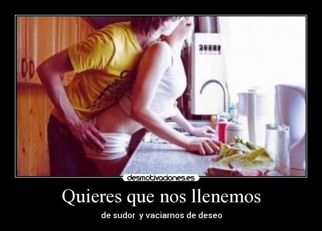 Quieres que nos llenemos - de sudor  y vaciarnos de deseo