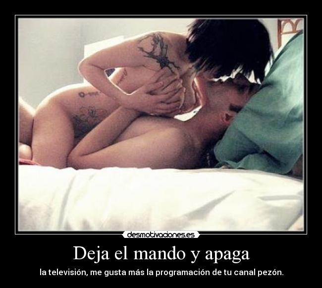 Deja el mando y apaga - la televisión, me gusta más la programación de tu canal pezón.