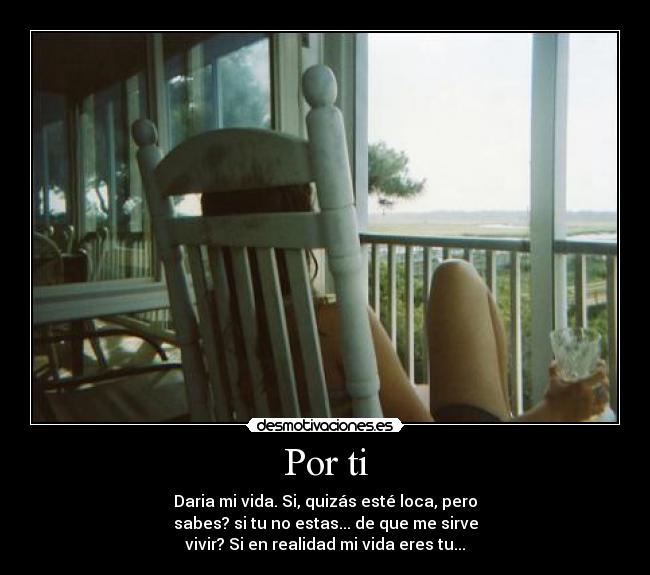 Por ti - Daria mi vida. Si, quizás esté loca, pero
sabes? si tu no estas... de que me sirve
vivir? Si en realidad mi vida eres tu...