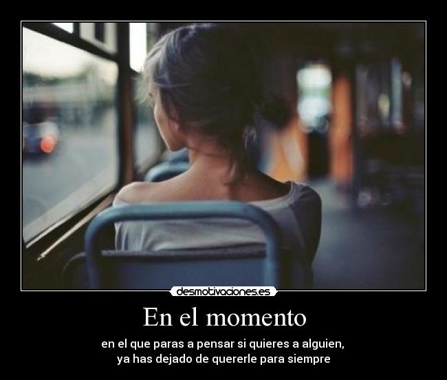 En el momento - en el que paras a pensar si quieres a alguien,
ya has dejado de quererle para siempre