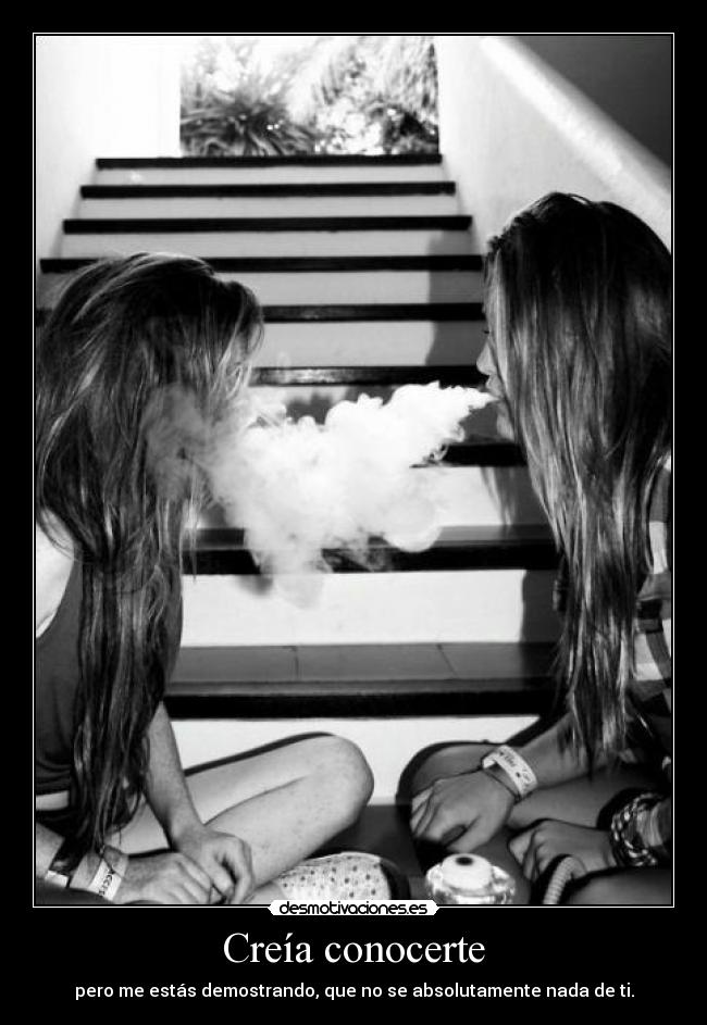 Creía conocerte - pero me estás demostrando, que no se absolutamente nada de ti.