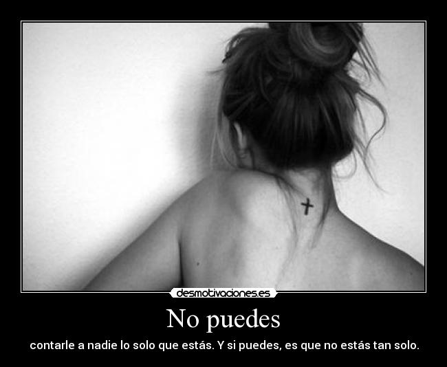 No puedes - contarle a nadie lo solo que estás. Y si puedes, es que no estás tan solo.