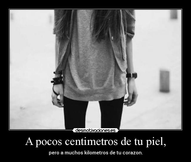 A pocos centimetros de tu piel, - pero a muchos kilometros de tu corazon.