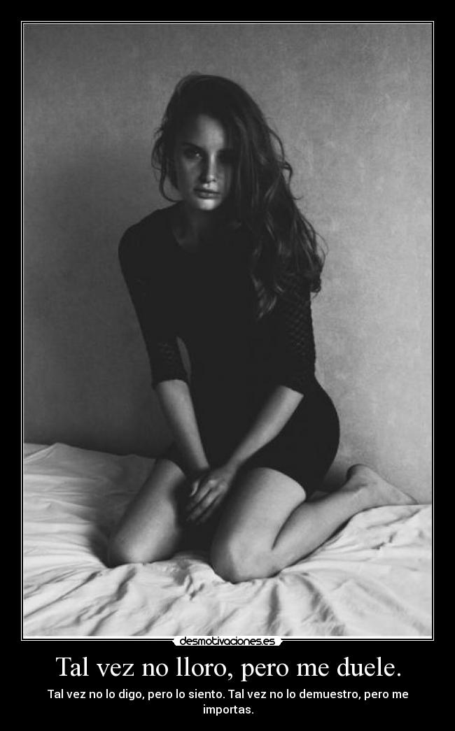 Tal vez no lloro, pero me duele. - Tal vez no lo digo, pero lo siento. Tal vez no lo demuestro, pero me importas.