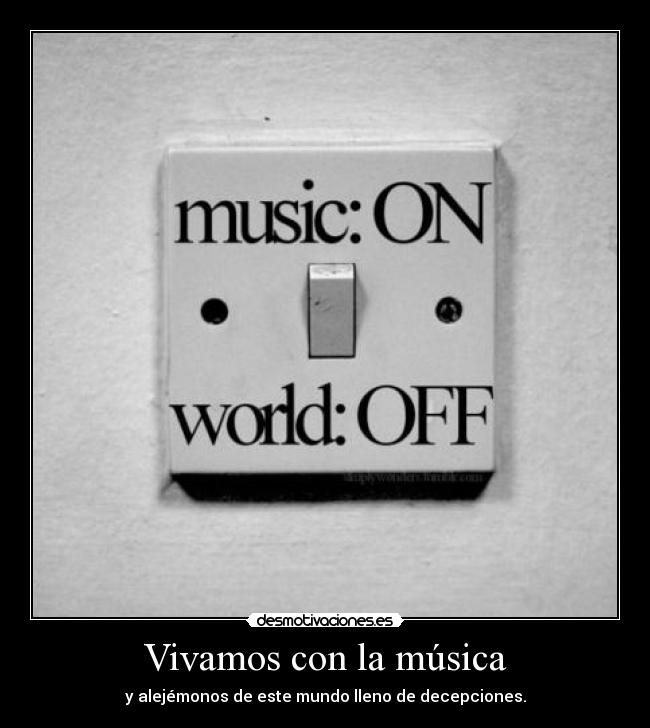 Vivamos con la música - y alejémonos de este mundo lleno de decepciones.