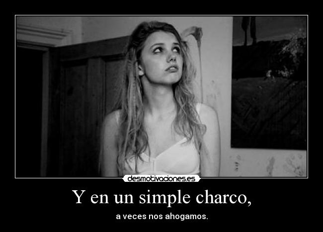 Y en un simple charco, - a veces nos ahogamos.