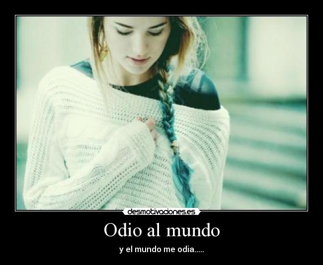 Odio al mundo - y el mundo me odia.....