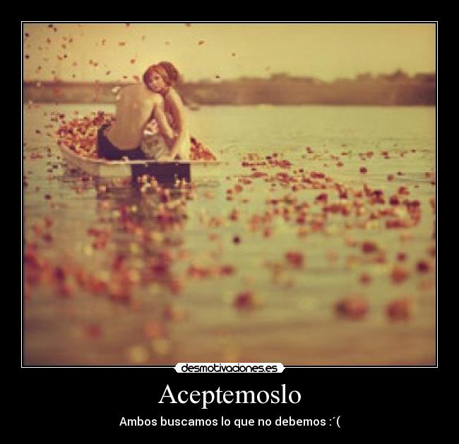 Aceptemoslo - Ambos buscamos lo que no debemos :´(