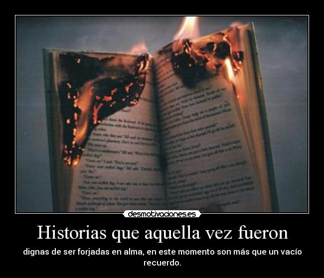 Historias que aquella vez fueron - dignas de ser forjadas en alma, en este momento son más que un vacío recuerdo.