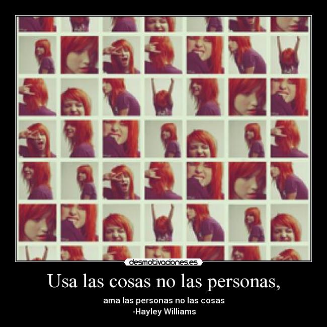 Usa las cosas no las personas, - ama las personas no las cosas
-Hayley Williams