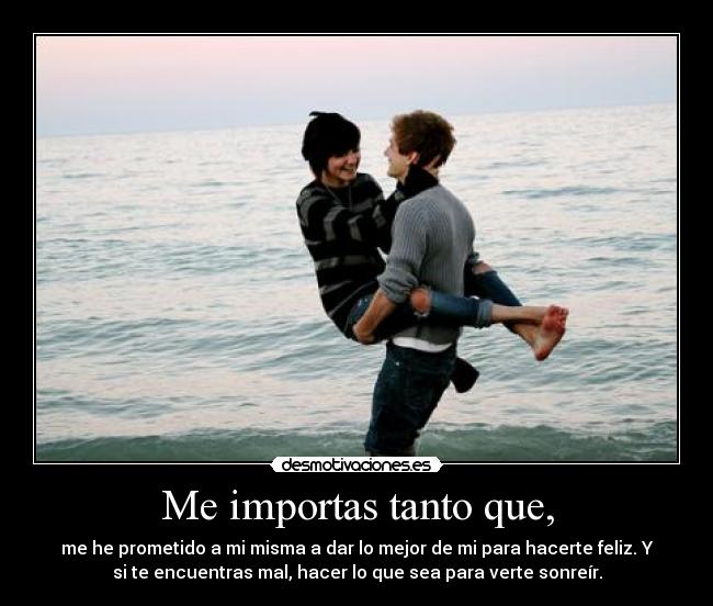 Me importas tanto que, - me he prometido a mi misma a dar lo mejor de mi para hacerte feliz. Y
si te encuentras mal, hacer lo que sea para verte sonreír.