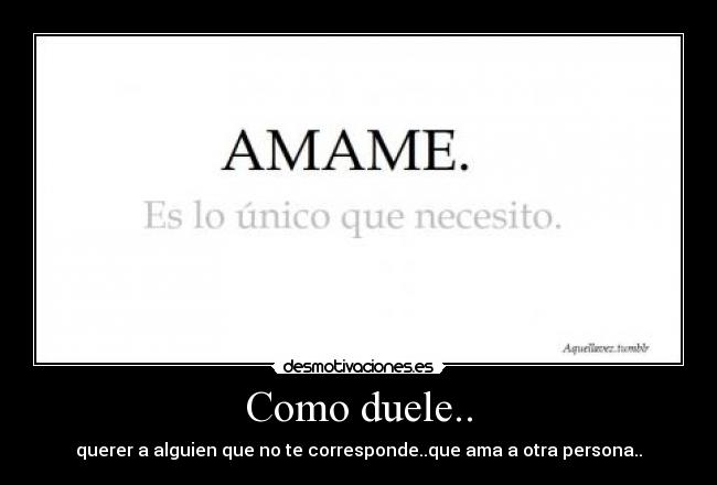 Como duele.. - querer a alguien que no te corresponde..que ama a otra persona..