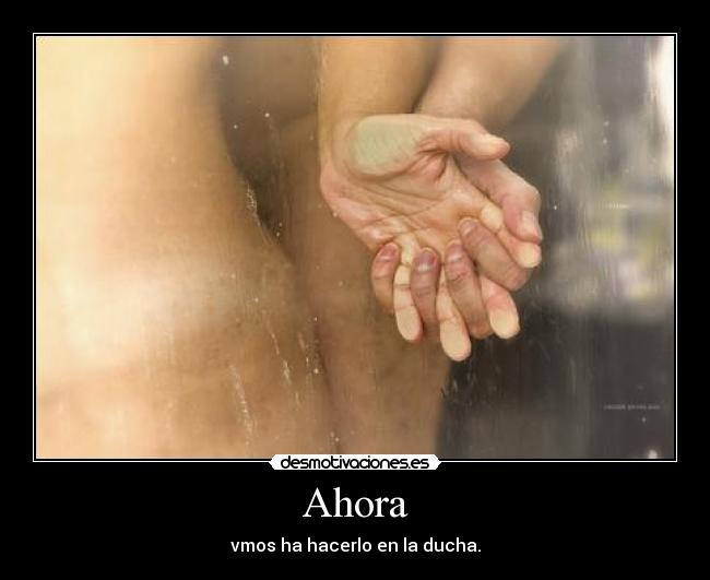 Ahora - vmos ha hacerlo en la ducha.