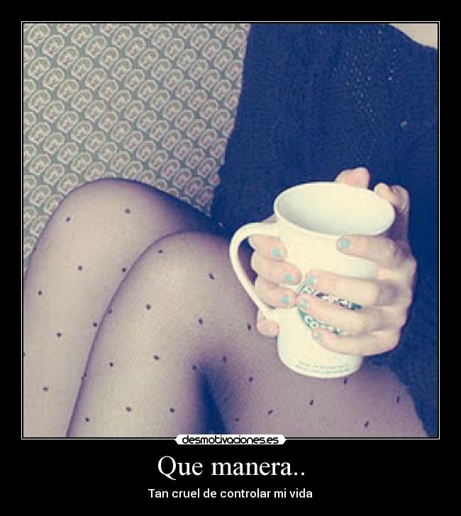 Que manera.. - Tan cruel de controlar mi vida