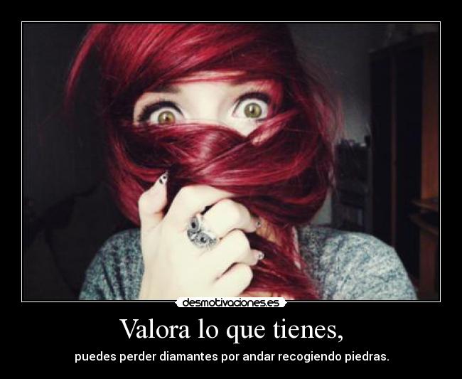 Valora lo que tienes, - 
