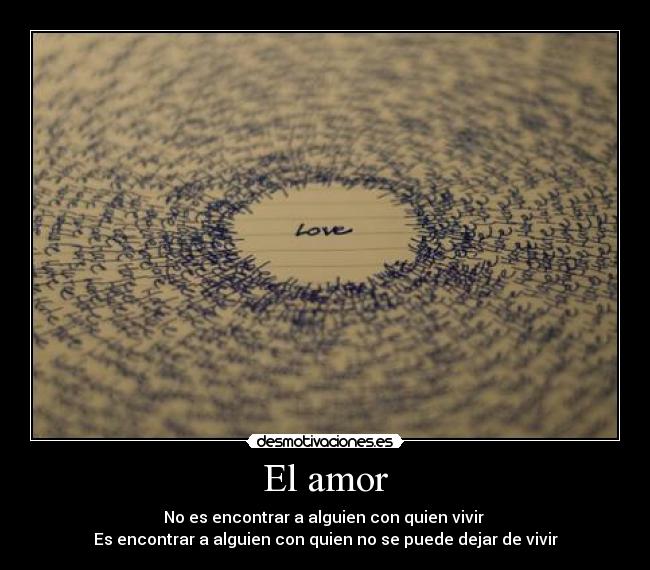El amor - No es encontrar a alguien con quien vivir 
Es encontrar a alguien con quien no se puede dejar de vivir