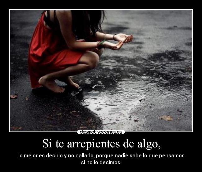 Si te arrepientes de algo, - lo mejor es decirlo y no callarlo, porque nadie sabe lo que pensamos si no lo decimos.