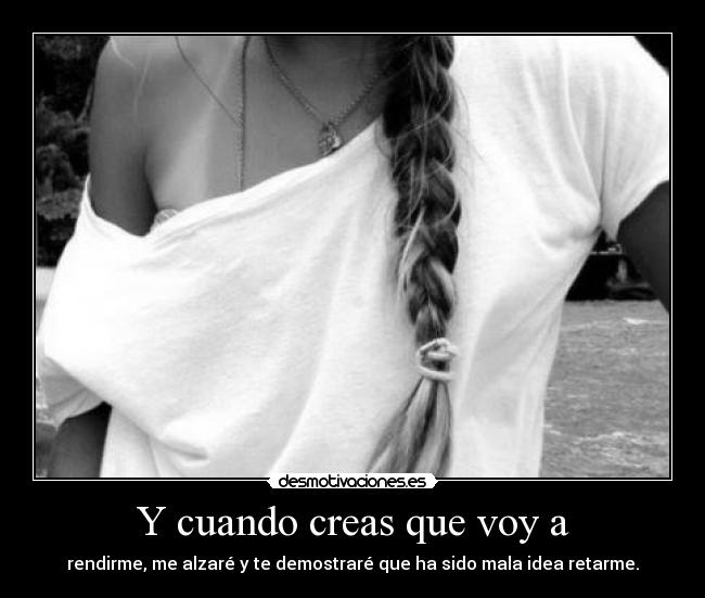 Y cuando creas que voy a -