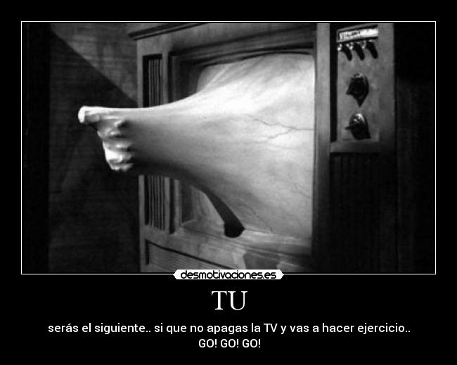 TU - serás el siguiente.. si que no apagas la TV y vas a hacer ejercicio..
GO! GO! GO!