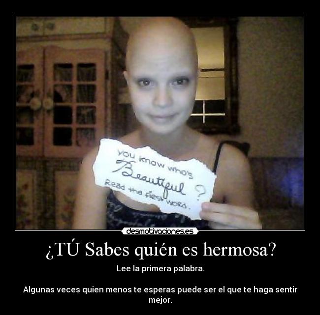 ¿TÚ Sabes quién es hermosa? - Lee la primera palabra.
Algunas veces quien menos te esperas puede ser el que te haga sentir mejor.