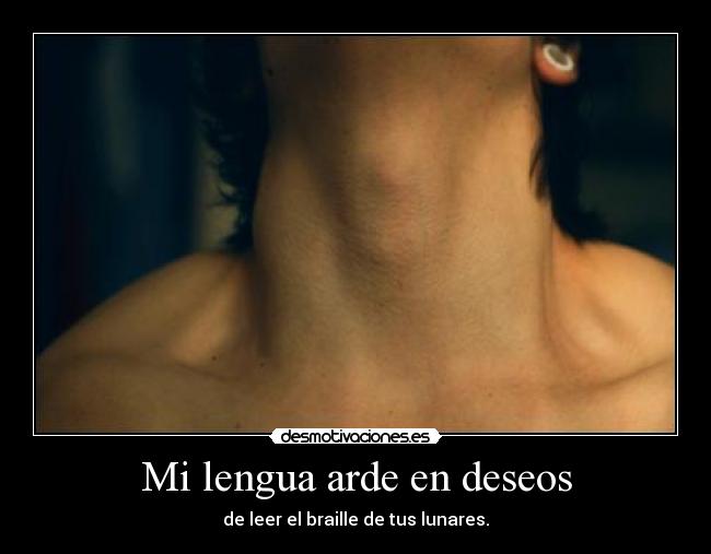 Mi lengua arde en deseos - de leer el braille de tus lunares.