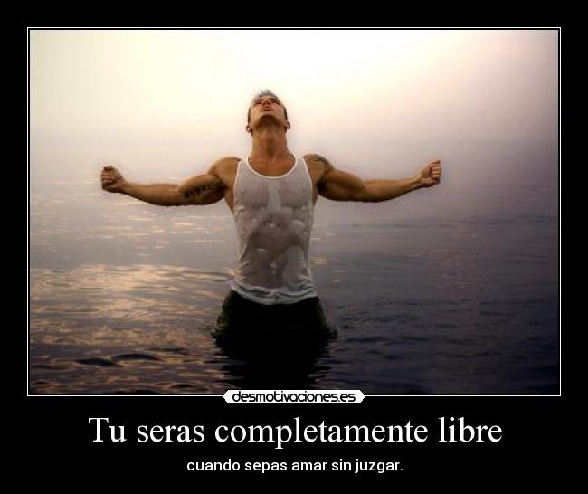 Tu seras completamente libre - cuando sepas amar sin juzgar.