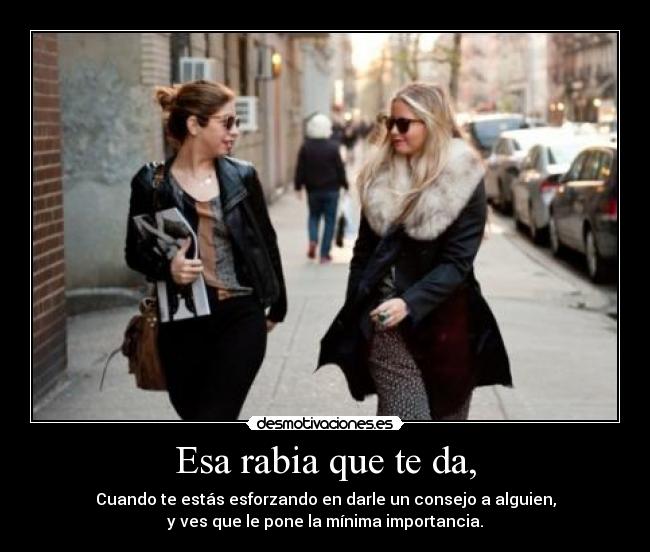 Esa rabia que te da, - Cuando te estás esforzando en darle un consejo a alguien,
y ves que le pone la mínima importancia.