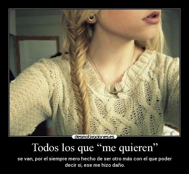 Todos los que “me quieren” - se van, por el siempre mero hecho de ser otro más con el que poder
decir si, ese me hizo daño.