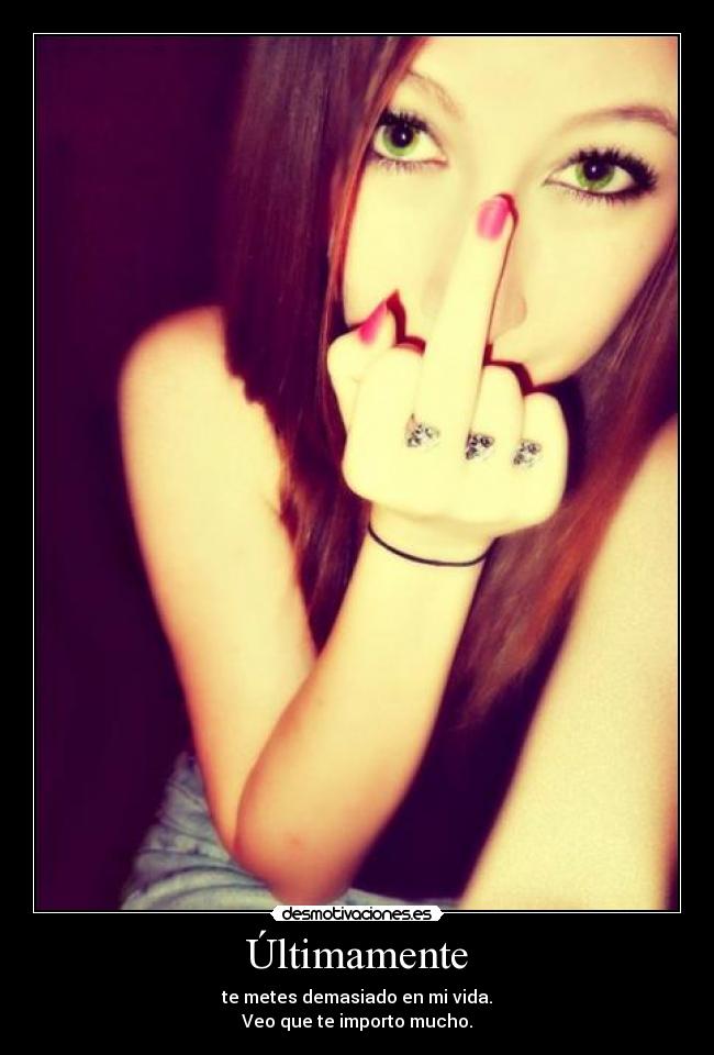 Últimamente - te metes demasiado en mi vida.
Veo que te importo mucho.