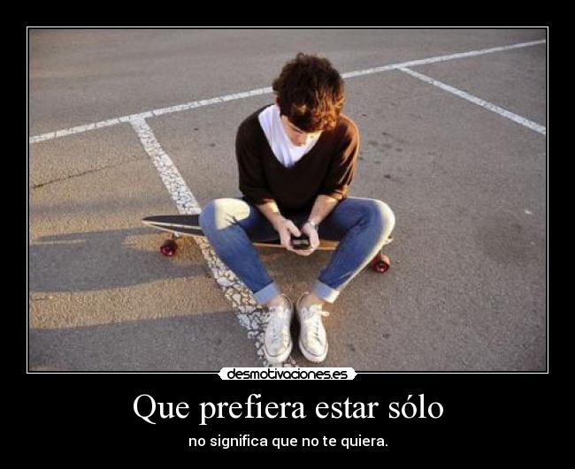 Que prefiera estar sólo - no significa que no te quiera.