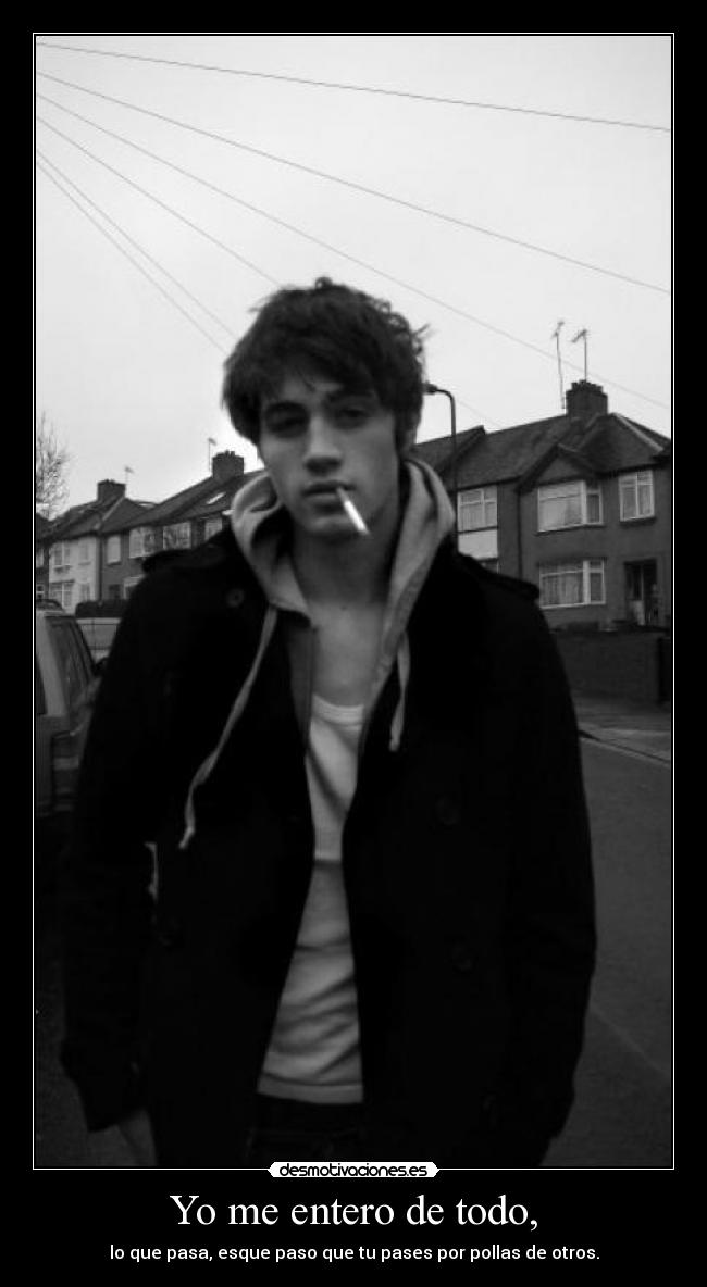 Yo me entero de todo, - lo que pasa, esque paso que tu pases por pollas de otros.