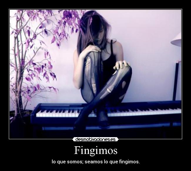 Fingimos - lo que somos; seamos lo que fingimos.