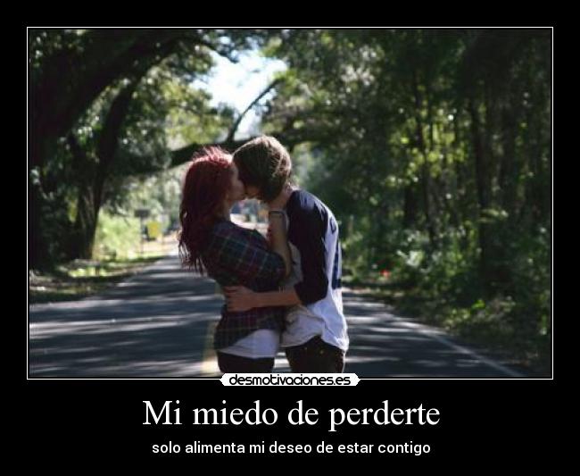 Mi miedo de perderte - solo alimenta mi deseo de estar contigo