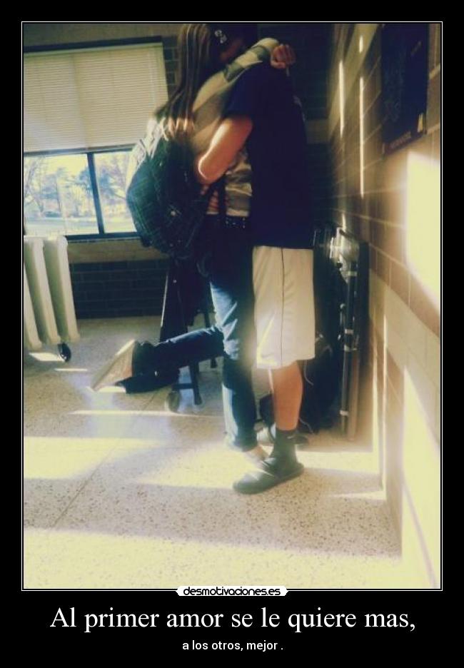 Al primer amor se le quiere mas, - a los otros, mejor .
