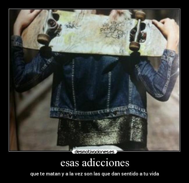 esas adicciones - que te matan y a la vez son las que dan sentido a tu vida