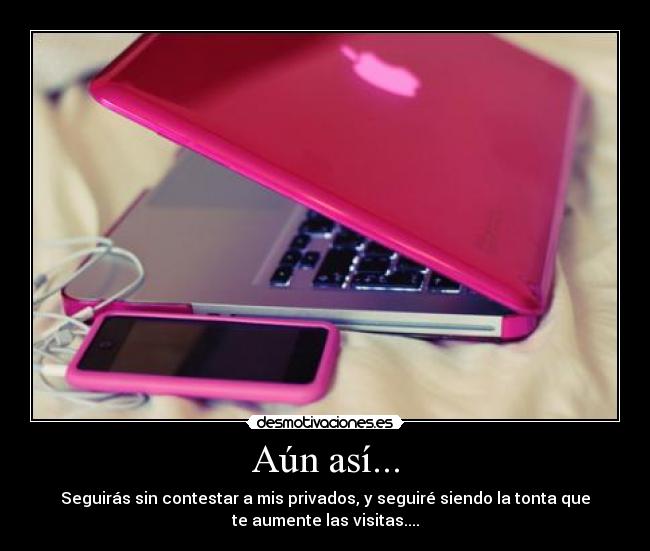 Aún así... - Seguirás sin contestar a mis privados, y seguiré siendo la tonta que
te aumente las visitas....