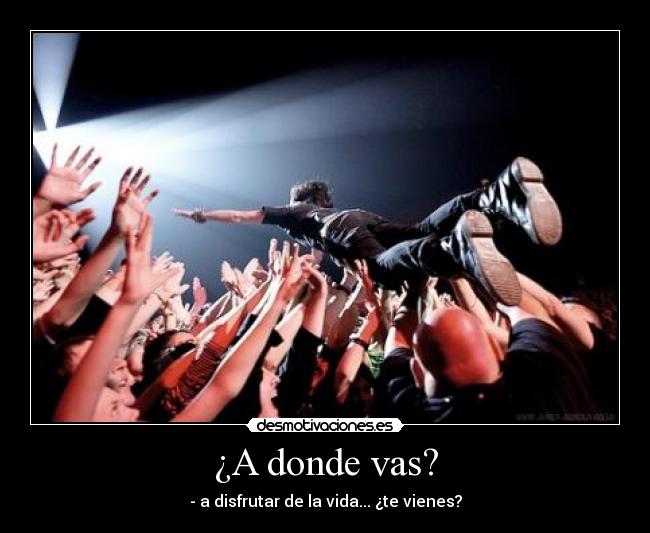 ¿A donde vas? - - a disfrutar de la vida... ¿te vienes?