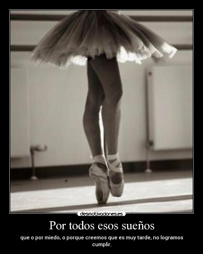 Por todos esos sueños - que o por miedo, o porque creemos que es muy tarde, no logramos cumplir.