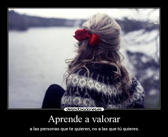 Aprende a valorar - a las personas que te quieren, no a las que tú quieres.