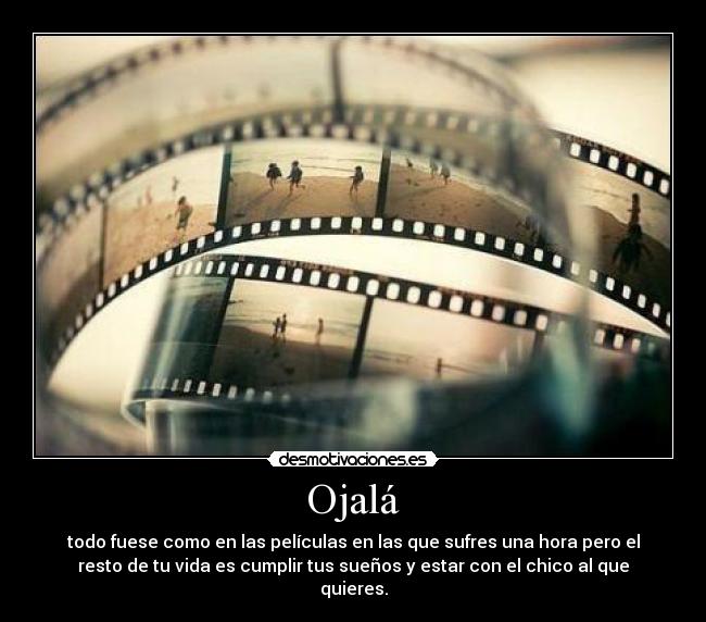 Ojalá - todo fuese como en las películas en las que sufres una hora pero el
resto de tu vida es cumplir tus sueños y estar con el chico al que
quieres.