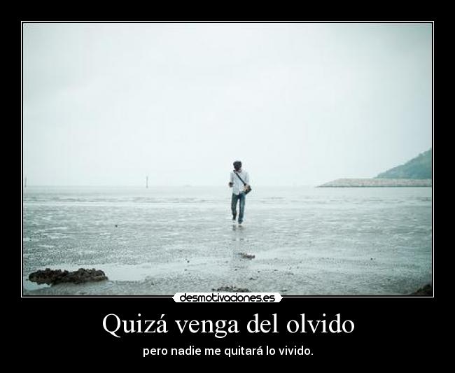 Quizá venga del olvido - pero nadie me quitará lo vivido.