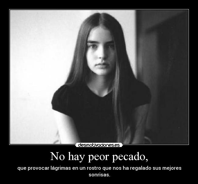 No hay peor pecado, - que provocar lágrimas en un rostro que nos ha regalado sus mejores sonrisas.