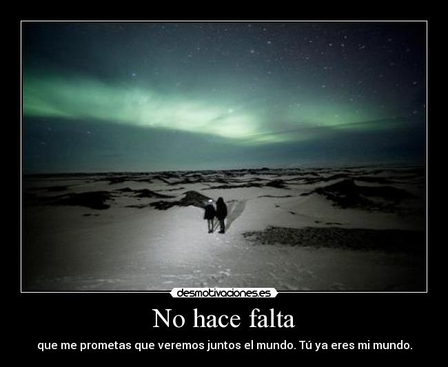 No hace falta - que me prometas que veremos juntos el mundo. Tú ya eres mi mundo.