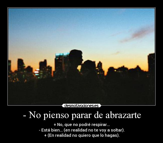 - No pienso parar de abrazarte - + No, que no podré respirar...
- Está bien... (en realidad no te voy a soltar).
+ (En realidad no quiero que lo hagas).