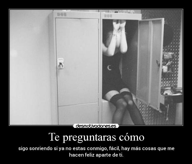 Te preguntaras cómo - sigo sonriendo si ya no estas conmigo, fácil, hay más cosas que me
hacen feliz aparte de ti.