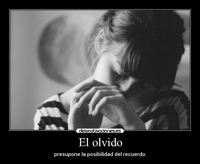 El olvido - presupone la posibilidad del recuerdo.