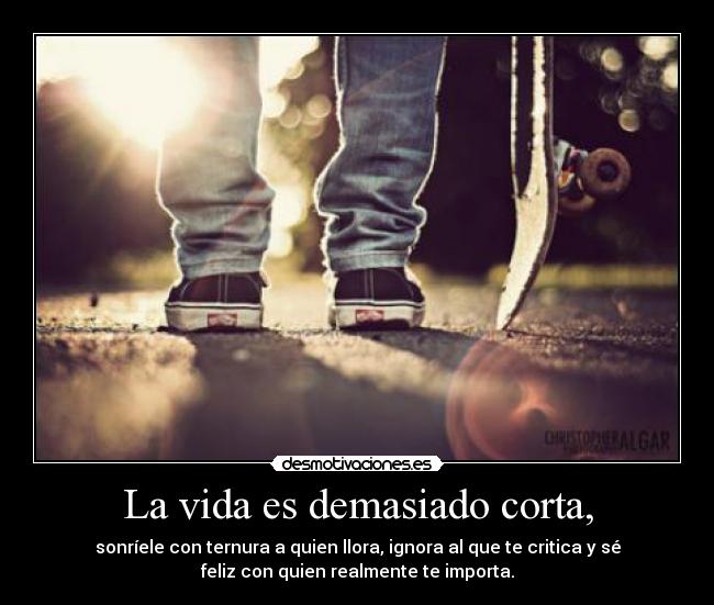 La vida es demasiado corta, -