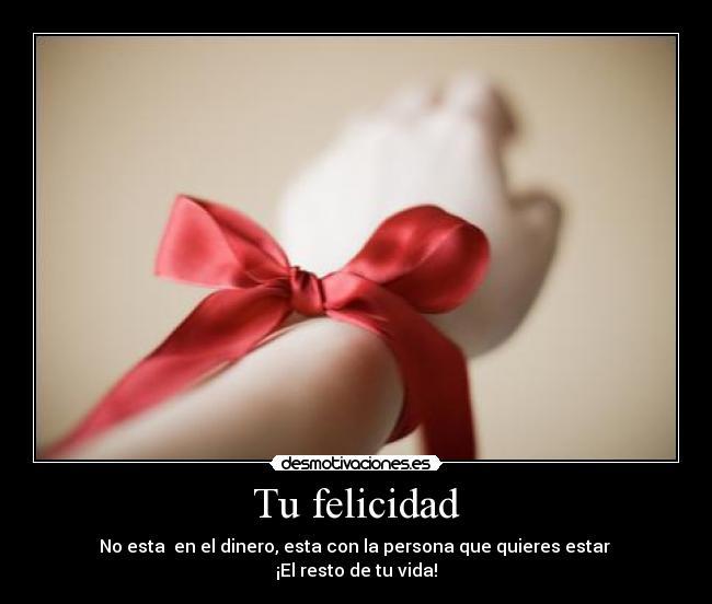 Tu felicidad - No esta en el dinero, esta con la persona que quieres estar
¡El resto de tu vida!